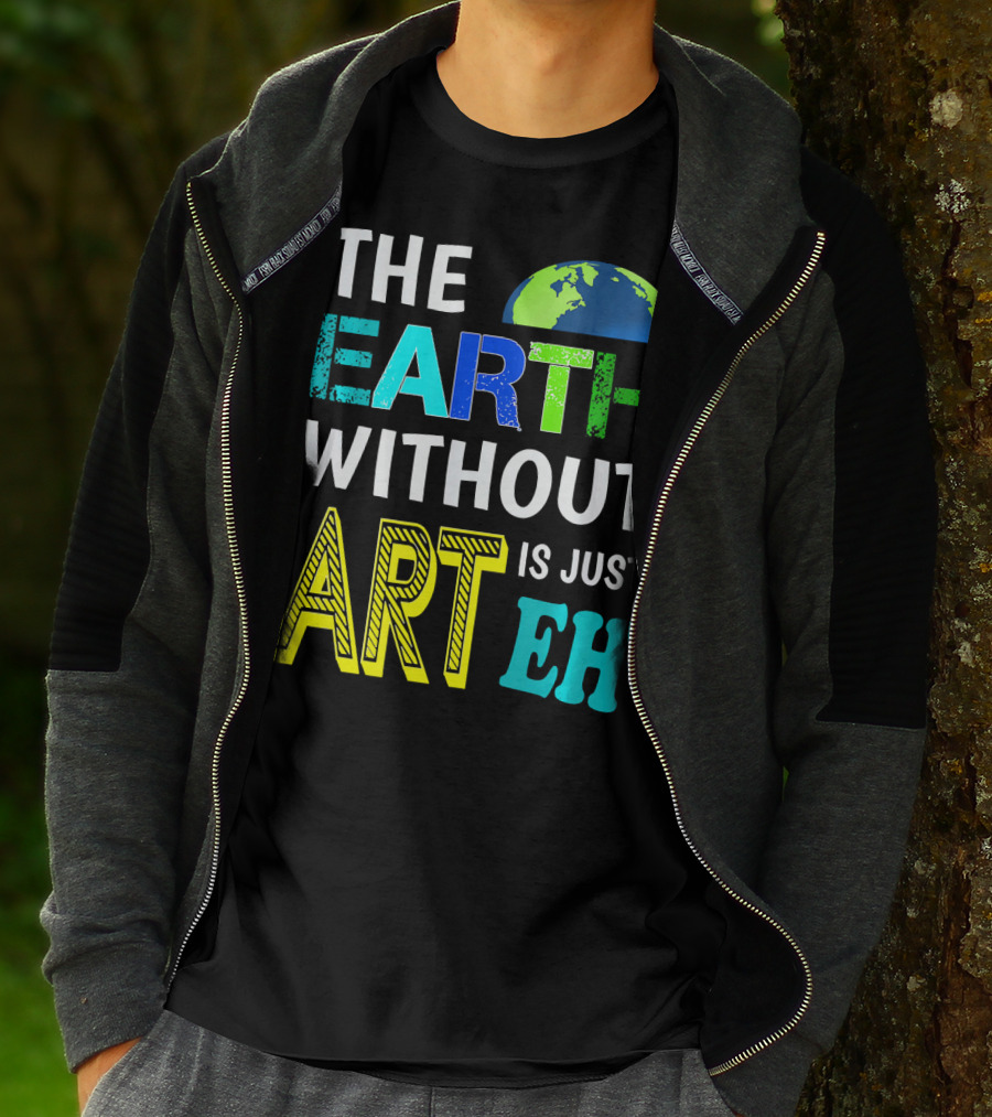 THE EARTH WITHOUT ART IS JUST EH Earth Day Ever T-Shirt