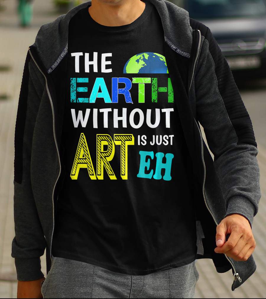 THE EARTH WITHOUT ART IS JUST EH Earth Day Ever T-Shirt