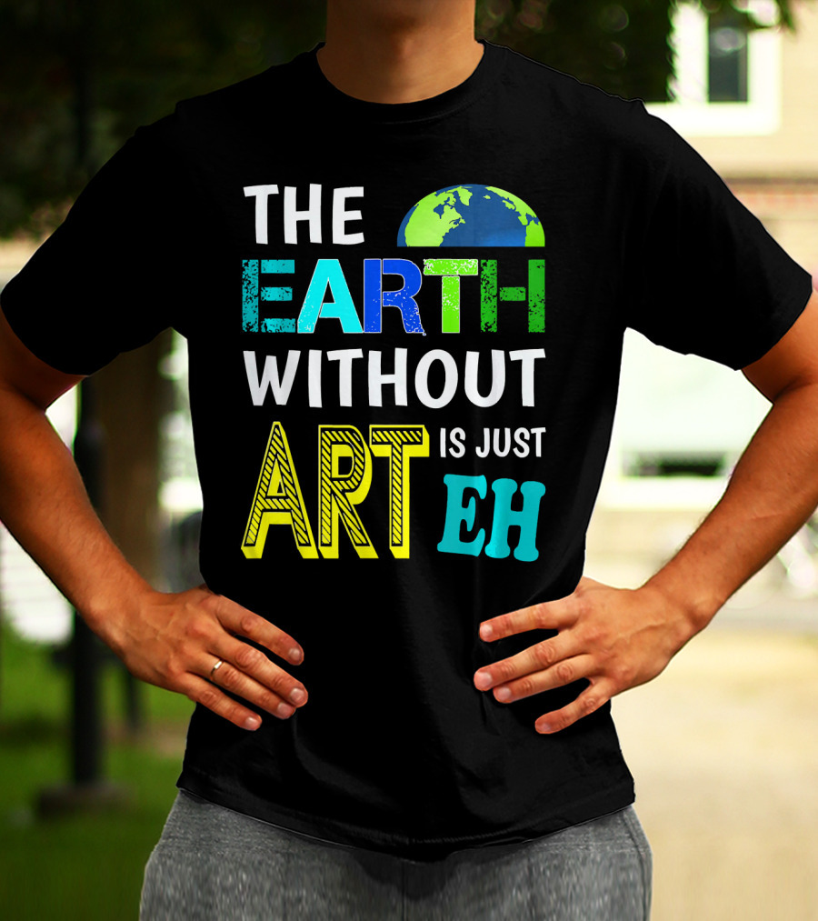 THE EARTH WITHOUT ART IS JUST EH Earth Day Ever T-Shirt