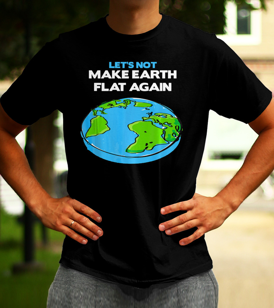 Let's Not Make Earth Flat Again Science March Flat Earth Day T-Shirt