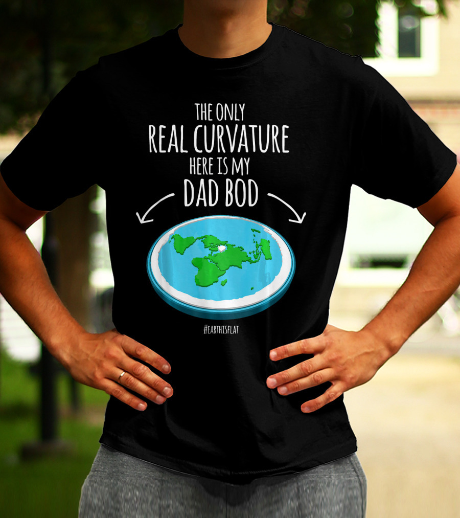The Only Real Curvature Here Is My Dad Bod #EarthisFlat T-Shirt