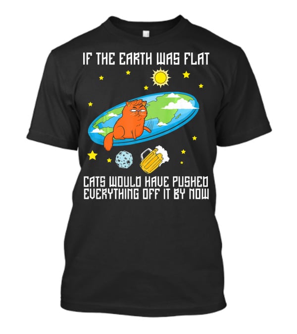 If The Earth Was Flat Cats Would Have Pushed Everything Off Flat Earther Joke T-Shirt