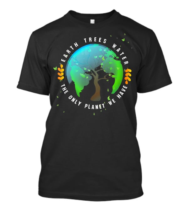 Earth Trees Water The Only Planet We Have T-Shirt