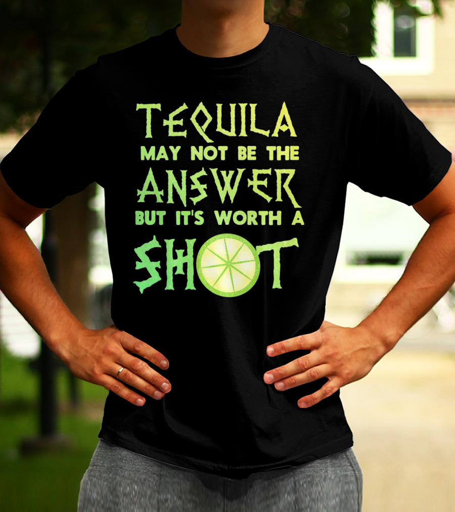 Tequila May Not Be The Answer But It’s Worth A Shot T-Shirt