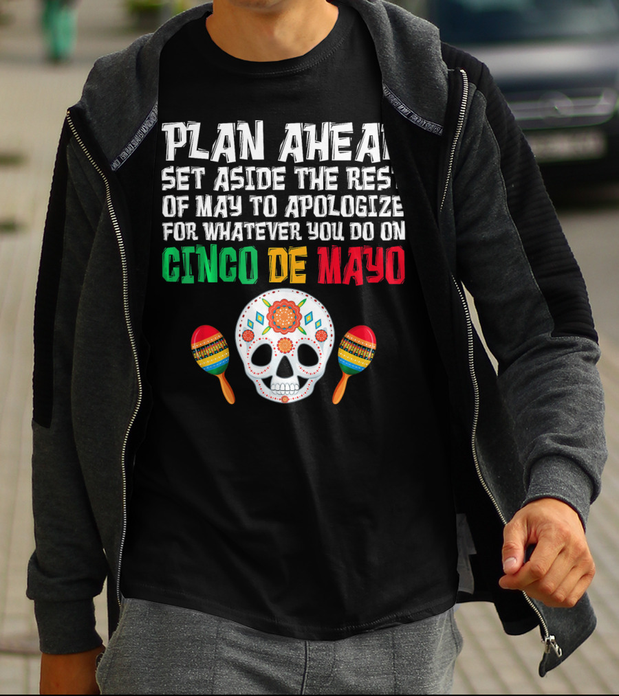 Plan Ahead Set Aside The Rest Of May To Apologize For Whatever You Do On Cinco De Mayo T-Shirt
