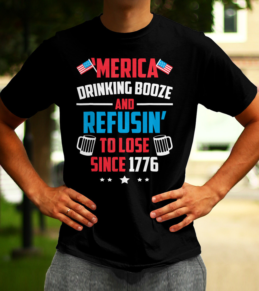 'Merica Drinking Booze And Refusin' To Lose Since 1776 T-Shirt