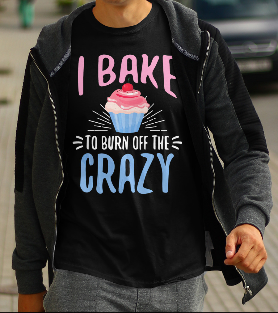I Bake To Burn Off The Crazy Pastry Cupcake Fun T-Shirt