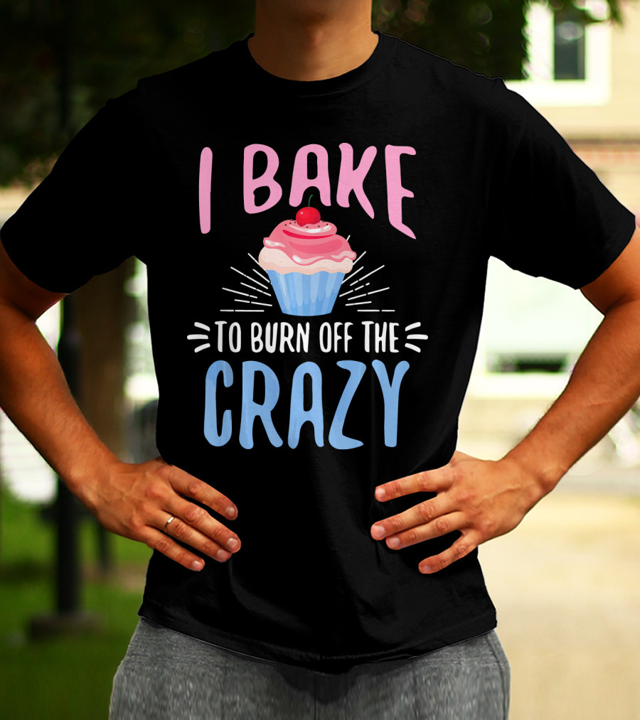 I Bake To Burn Off The Crazy Pastry Cupcake Fun T-Shirt