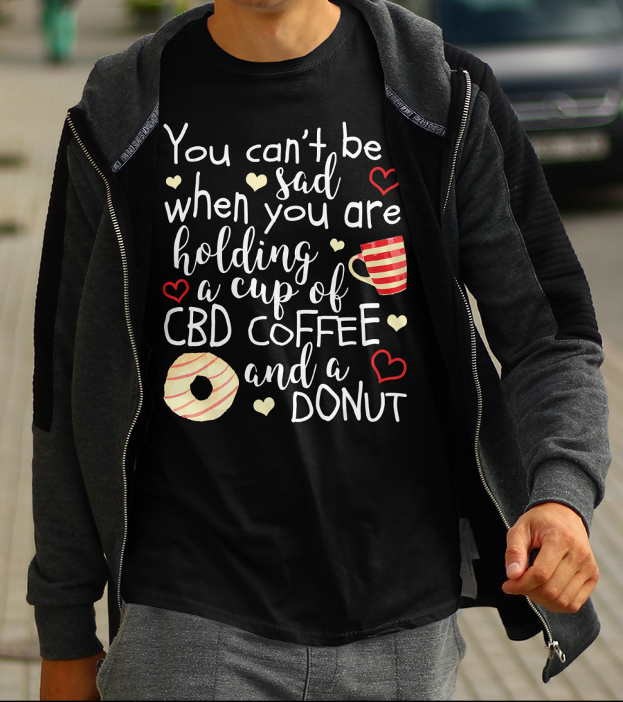 You Can’t Be Sad When You Are Holding A Cup Of CBD Coffee And A Donut T-Shirt