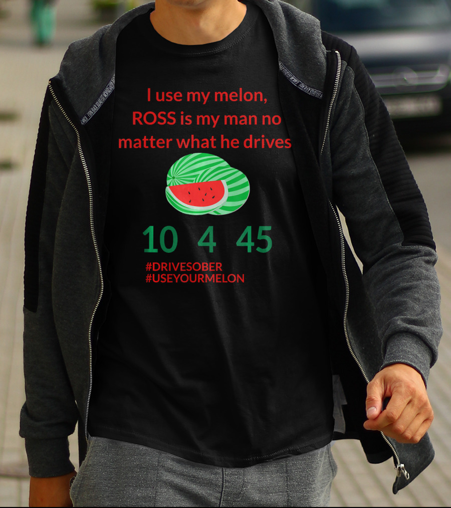 I Use My Melon ROSS Is My Man No Matter What He Drives 10 4 45 #DriveSober #UseYourMelon T-Shirt