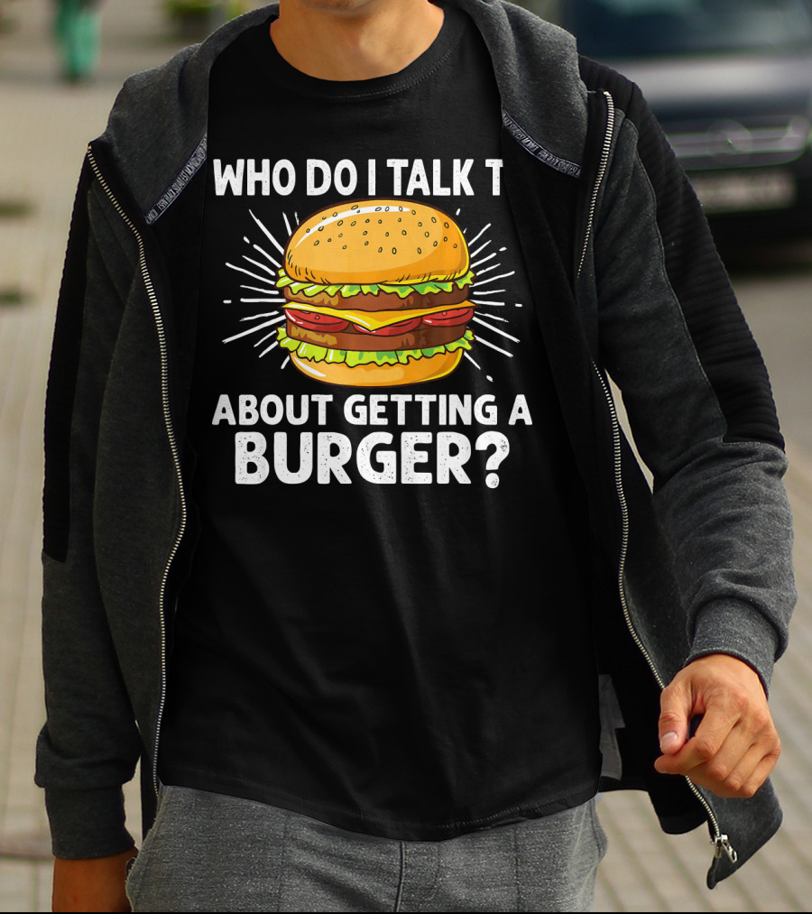 Who Do I Talk To About Getting A Burger Cheeseburger For Burger Love T-Shirt