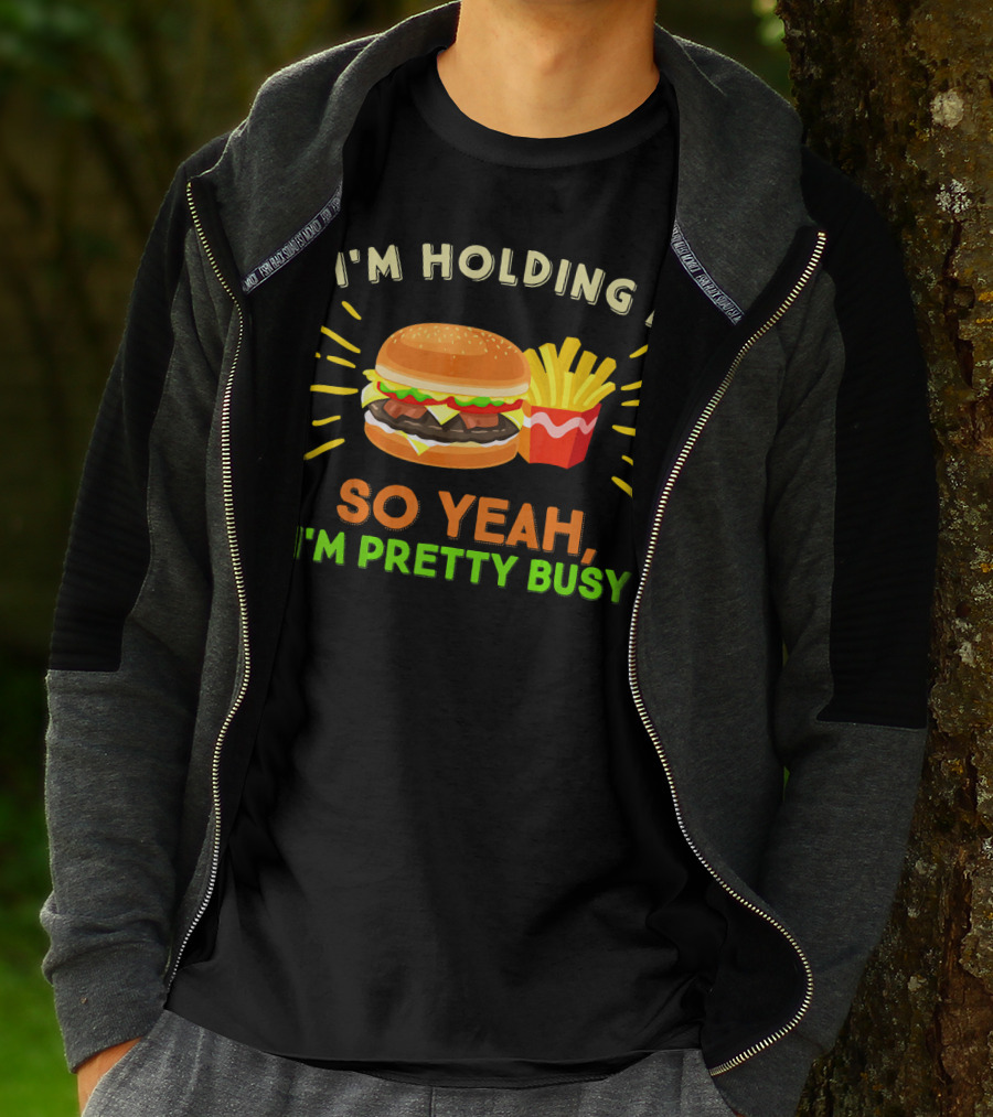 I'm Holding A Burger And Fries So Yeah I'm Pretty Busy T-Shirt