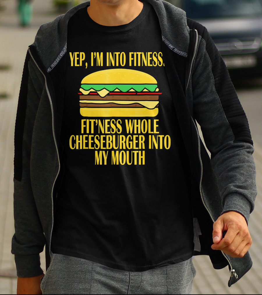 Yep I'm Into Fitness Fit'ness Whole Cheeseburger Into My Mouth T-Shirt