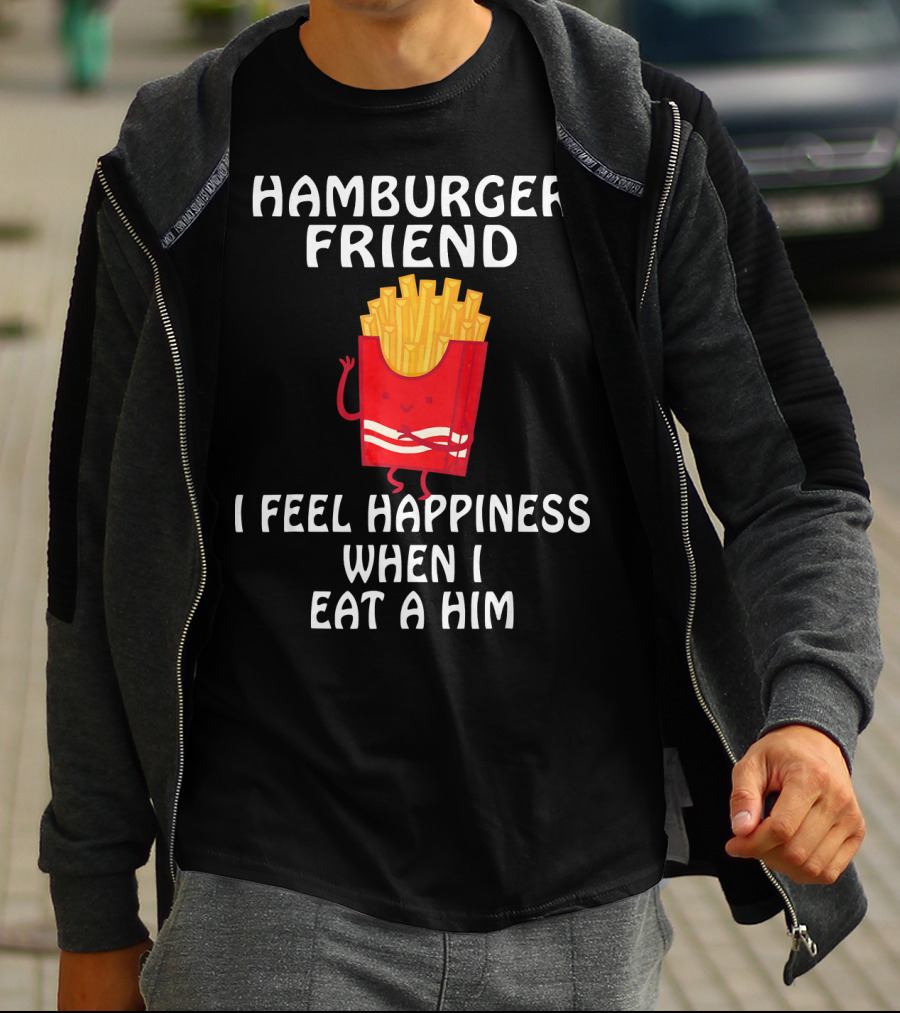 HAMBURGER FRIEND I FEEL HAPPINESS WHEN I EAT A HIM T-Shirt