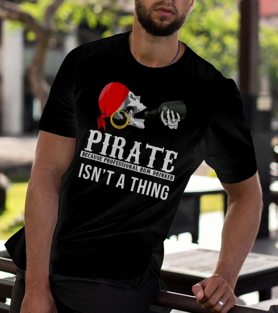 PIRATE BECAUSE PROFESSIONAL RUM DRINKER ISN’T A THING T-Shirt