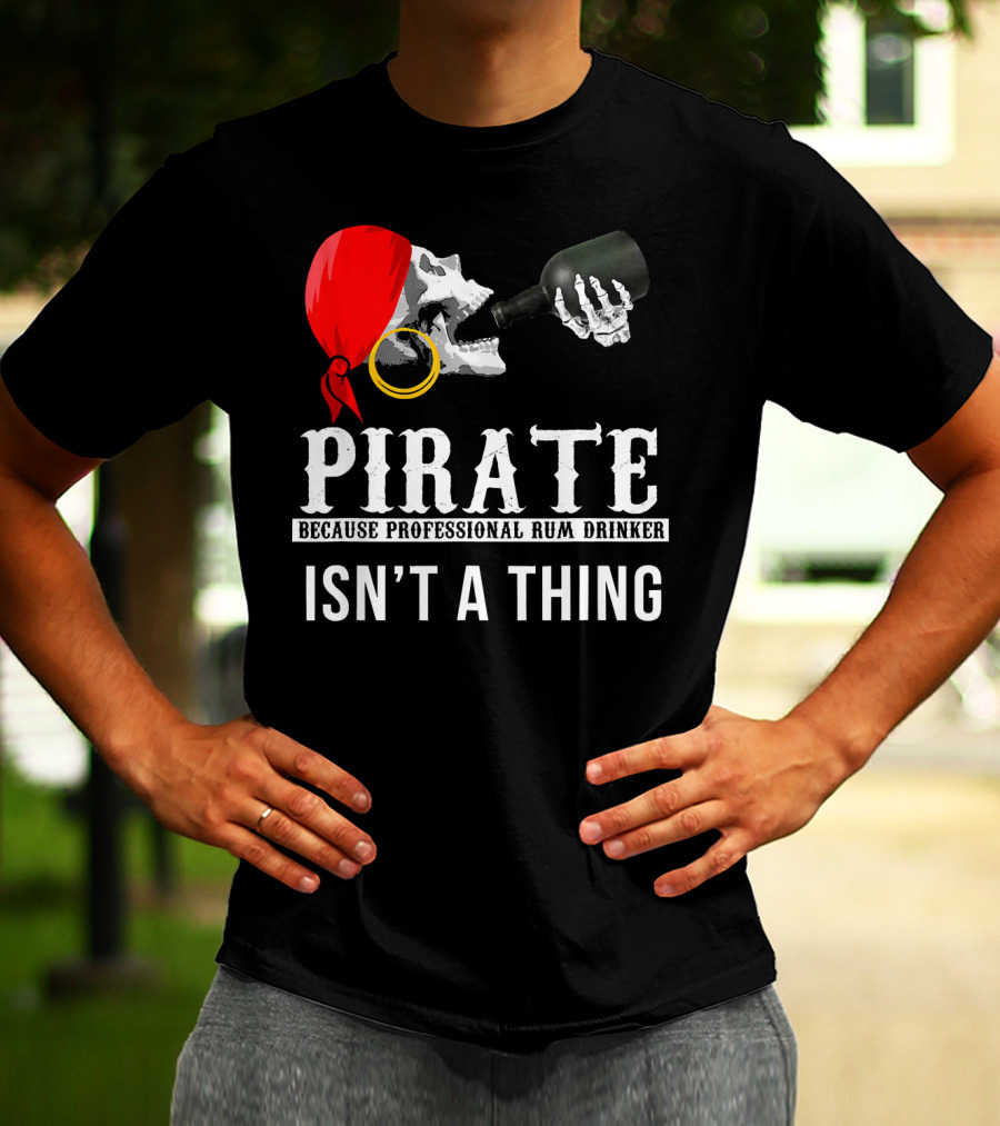 PIRATE BECAUSE PROFESSIONAL RUM DRINKER ISN’T A THING T-Shirt