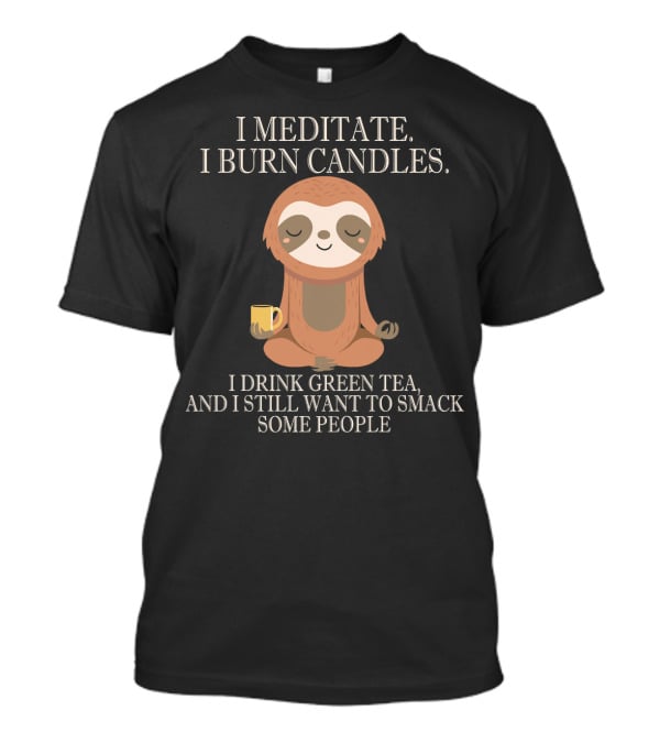 I Meditate Burn Candles Drink Green Tea Still Want To Smack People T-Shirt