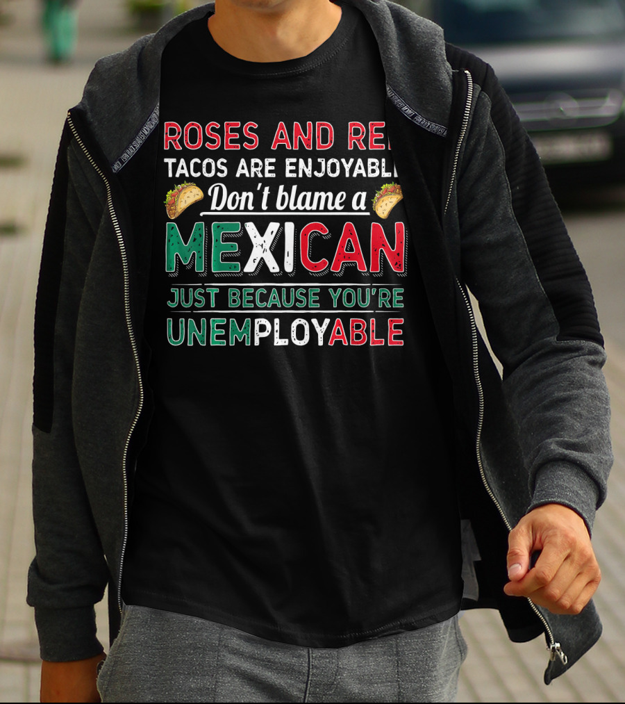 Roses And Red Tacos Are Enjoyable Don't Blame A Mexican Just Because You're Unemployable T-Shirt