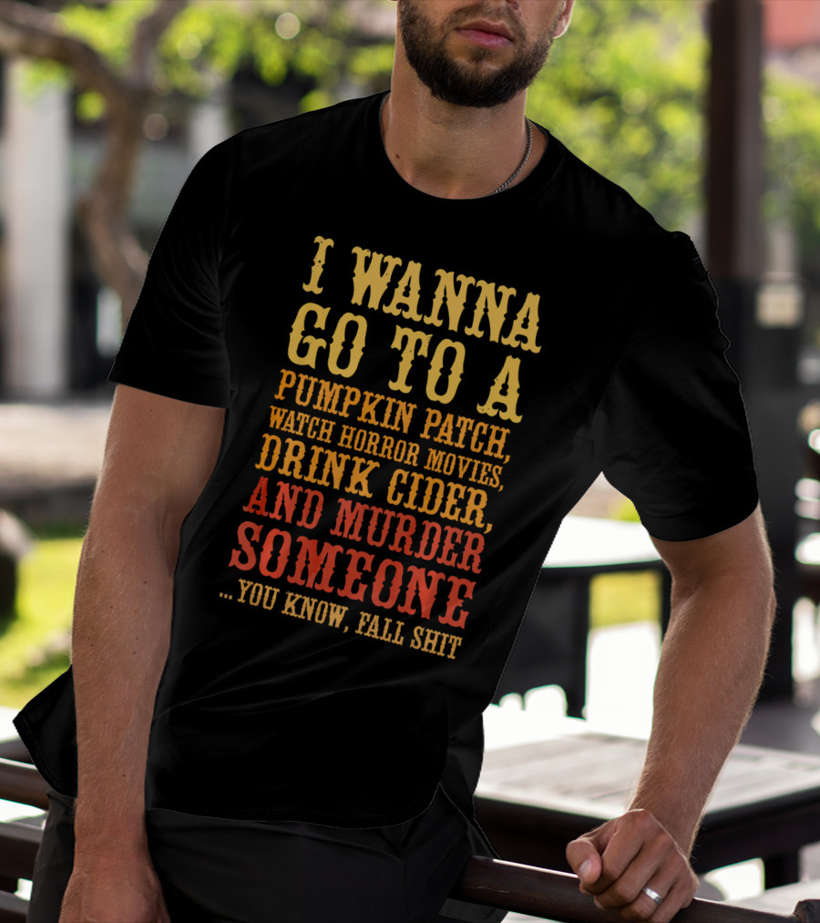 I Wanna Go To A Pumpkin Patch Watch Horror Movies Drink Cider And Murder Someone You Know Fall Shit T-Shirt