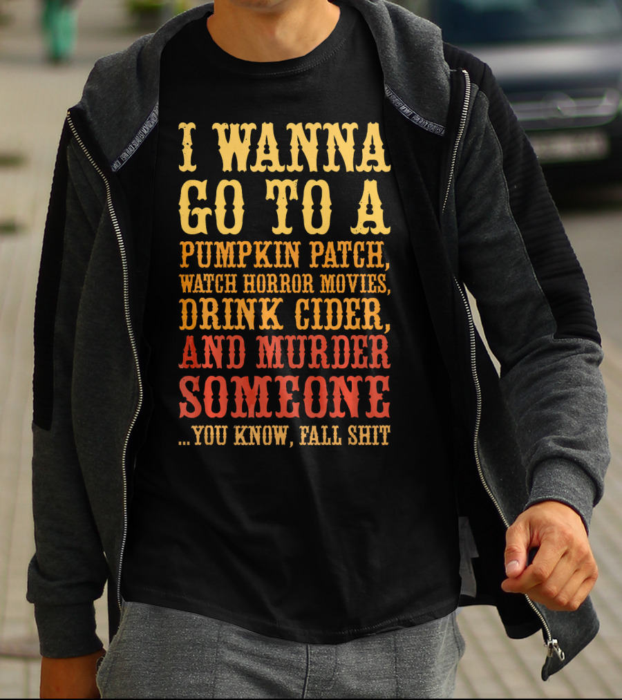 I Wanna Go To A Pumpkin Patch Watch Horror Movies Drink Cider And Murder Someone You Know Fall Shit T-Shirt