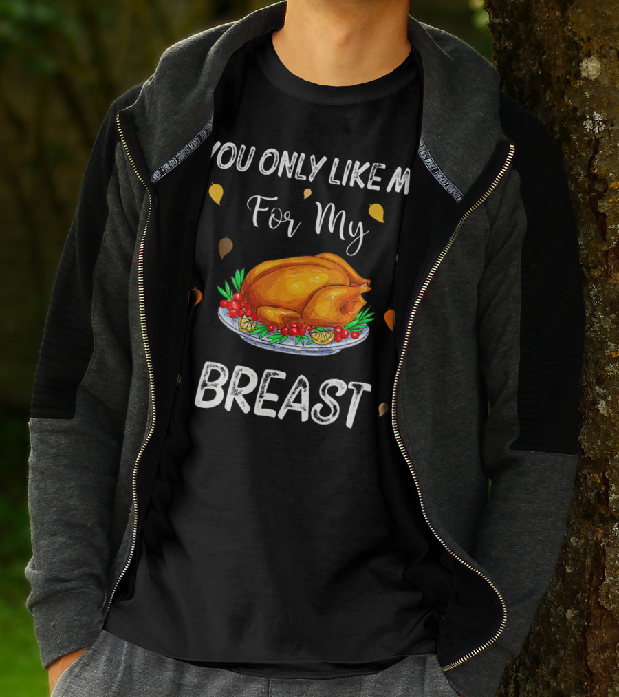 You Only Like Me For My Breast Turkey Thanksgiving Humor T-Shirt