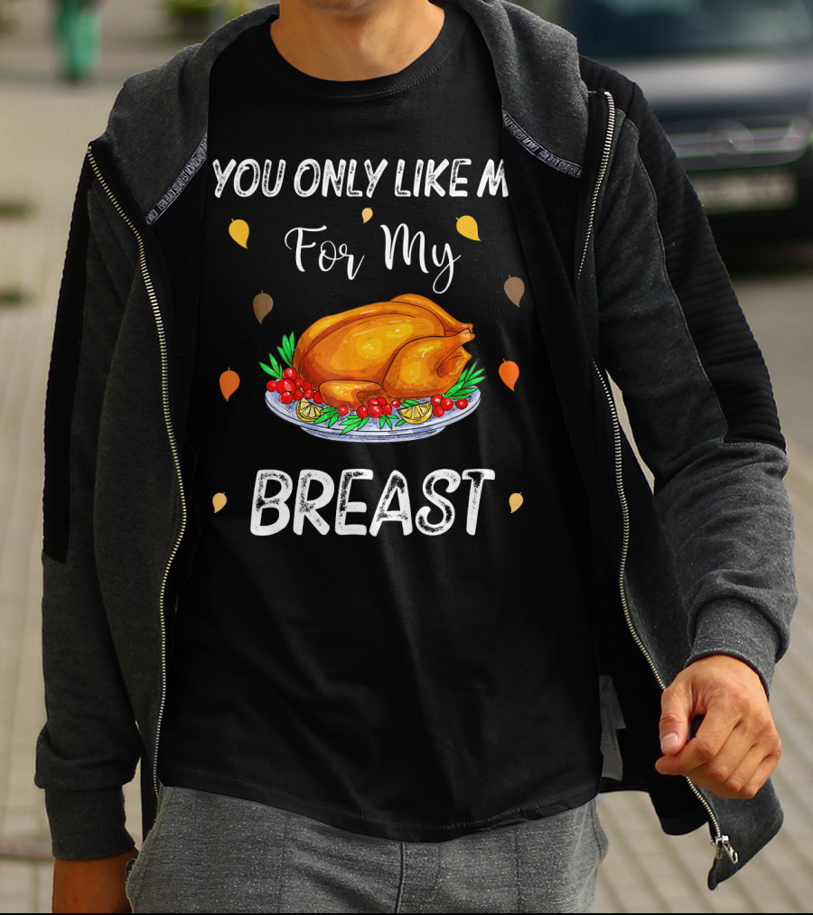 You Only Like Me For My Breast Turkey Thanksgiving Humor T-Shirt