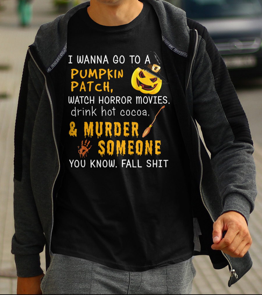 I Wanna Go To A Pumpkin Patch Watch Horror Movies Drink Hot Cocoa Murder Someone You Know Fall Shit T-Shirt