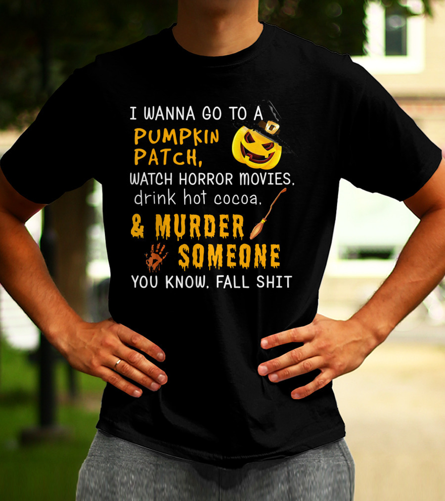I Wanna Go To A Pumpkin Patch Watch Horror Movies Drink Hot Cocoa Murder Someone You Know Fall Shit T-Shirt