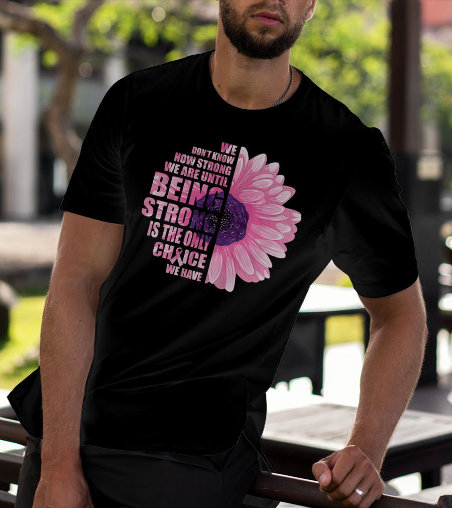 We Don't Know How Strong We Are Until Being Strong Is The Only Choice We Have Breast Cancer Awareness T-Shirt