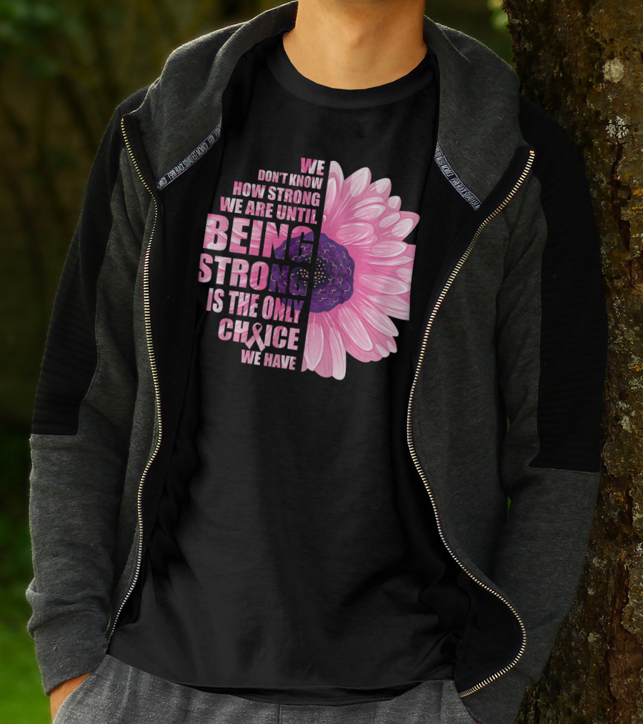 We Don't Know How Strong We Are Until Being Strong Is The Only Choice We Have Breast Cancer Awareness T-Shirt