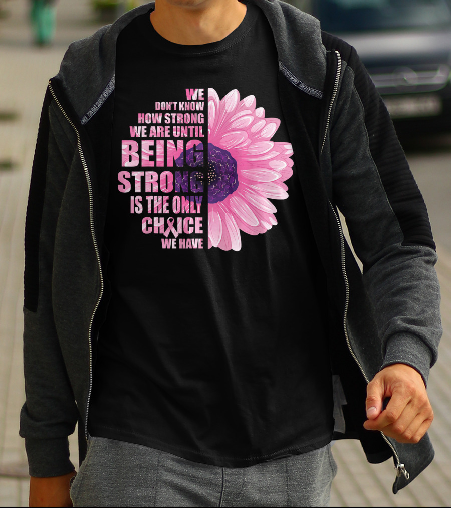 We Don't Know How Strong We Are Until Being Strong Is The Only Choice We Have Breast Cancer Awareness T-Shirt