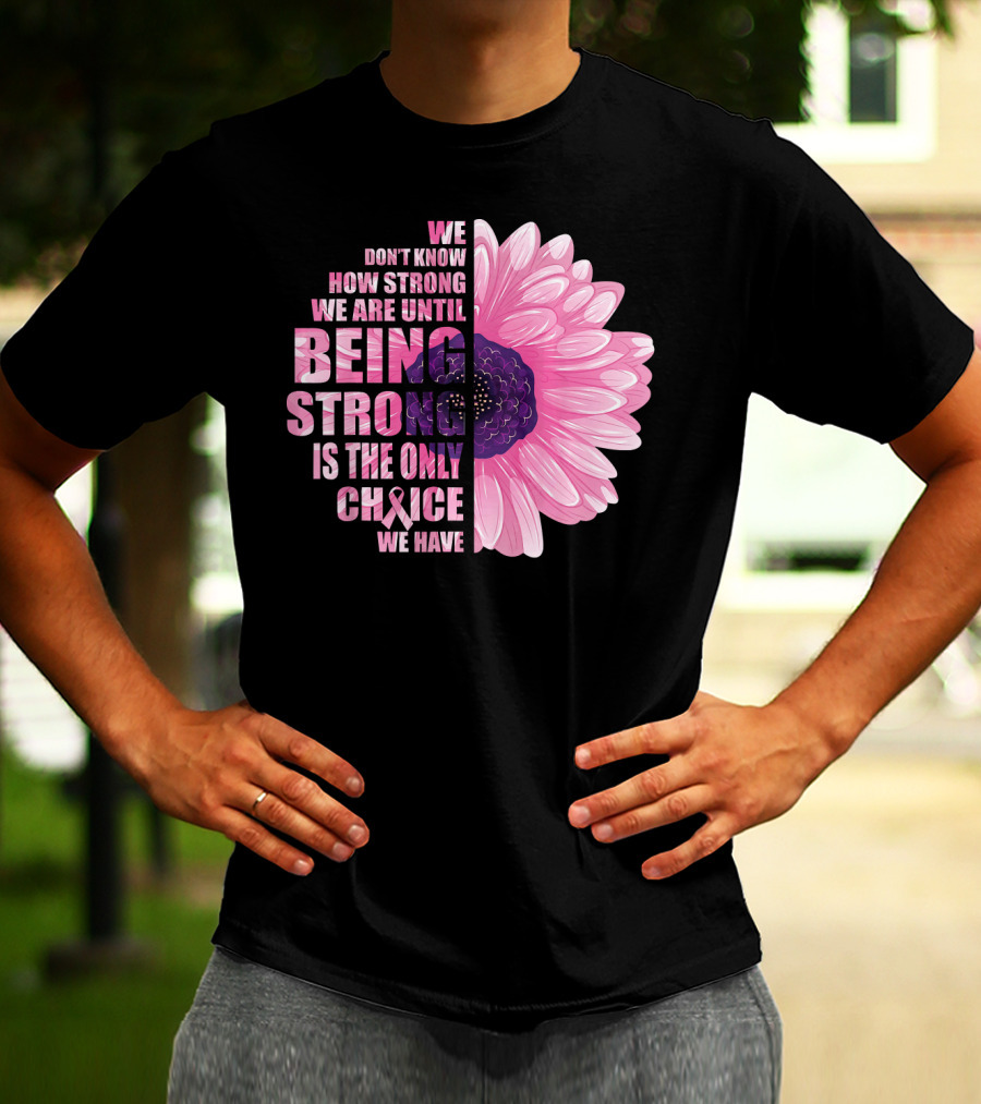 We Don't Know How Strong We Are Until Being Strong Is The Only Choice We Have Breast Cancer Awareness T-Shirt