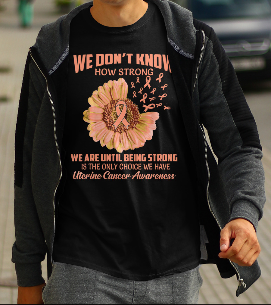 We Don't Know How Strong We Are Until Being Strong Is The Only Choice We Have Uterine Cancer Awareness T-Shirt