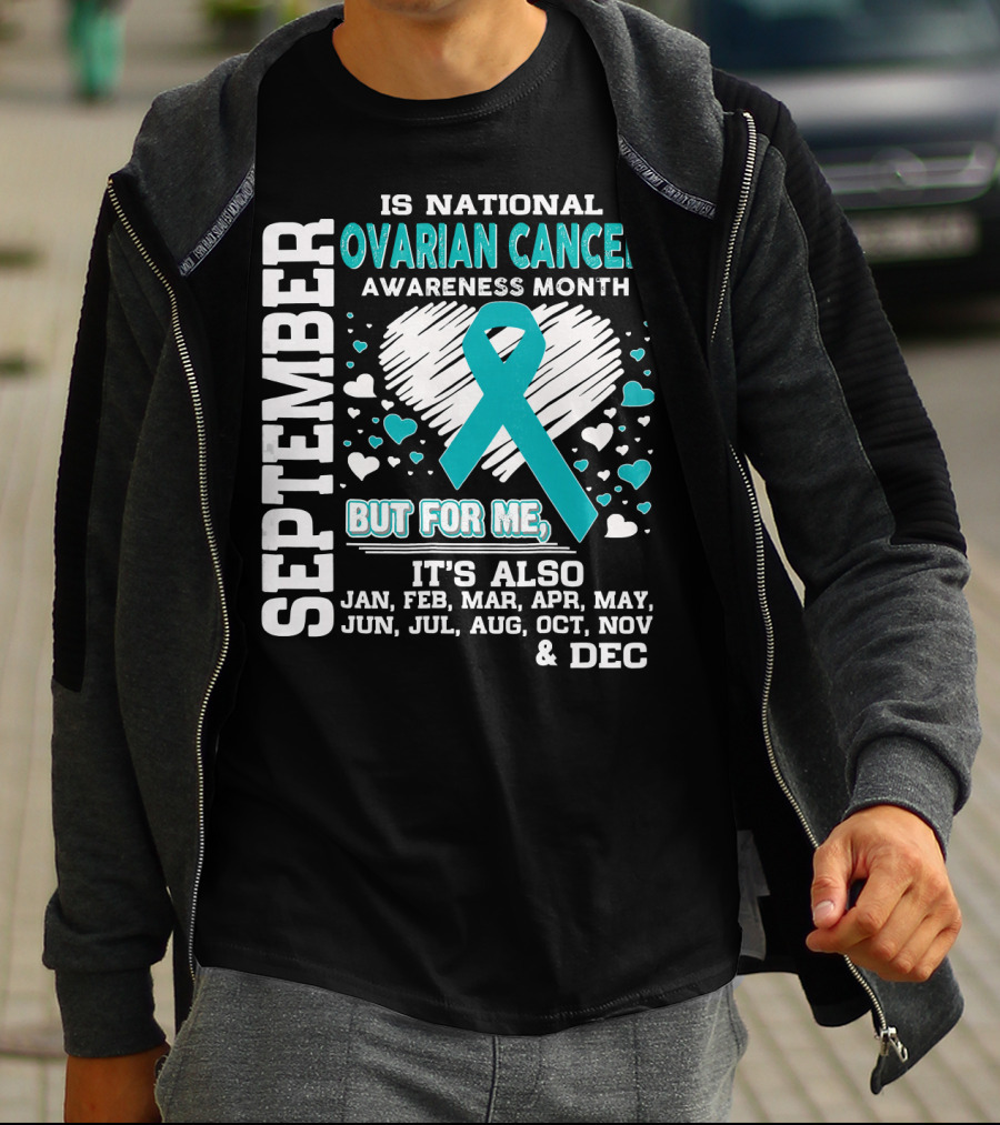 September Is National Ovarian Cancer Awareness Month But For Me It's Also Jan Feb Mar Apr May Jun Jul Aug Oct Nov And Dec T-Shirt