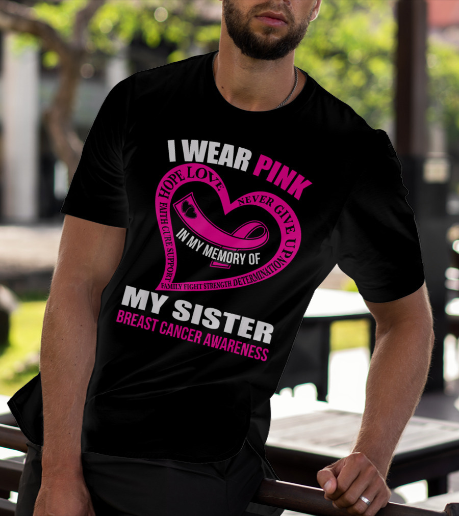 I WEAR PINK IN MY MEMORY OF MY SISTER BREAST CANCER AWARENESS HOPE LOVE FAITH CURE SUPPORT FAMILY FIGHT STRENGTH DETERMINATION NEVER GIVE UP T-Shirt