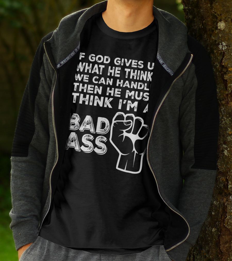 If God Gives Us What He Thinks We Can Handle Then He Must Think I'm A Badass T-Shirt