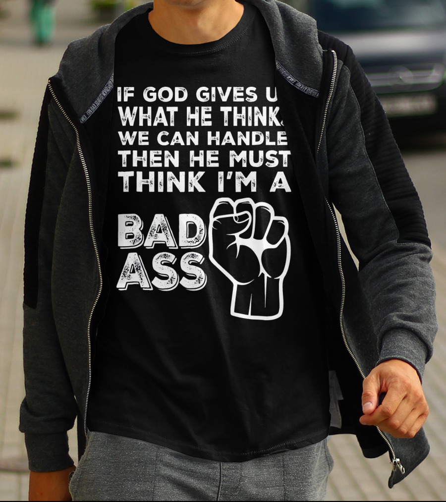 If God Gives Us What He Thinks We Can Handle Then He Must Think I'm A Badass T-Shirt