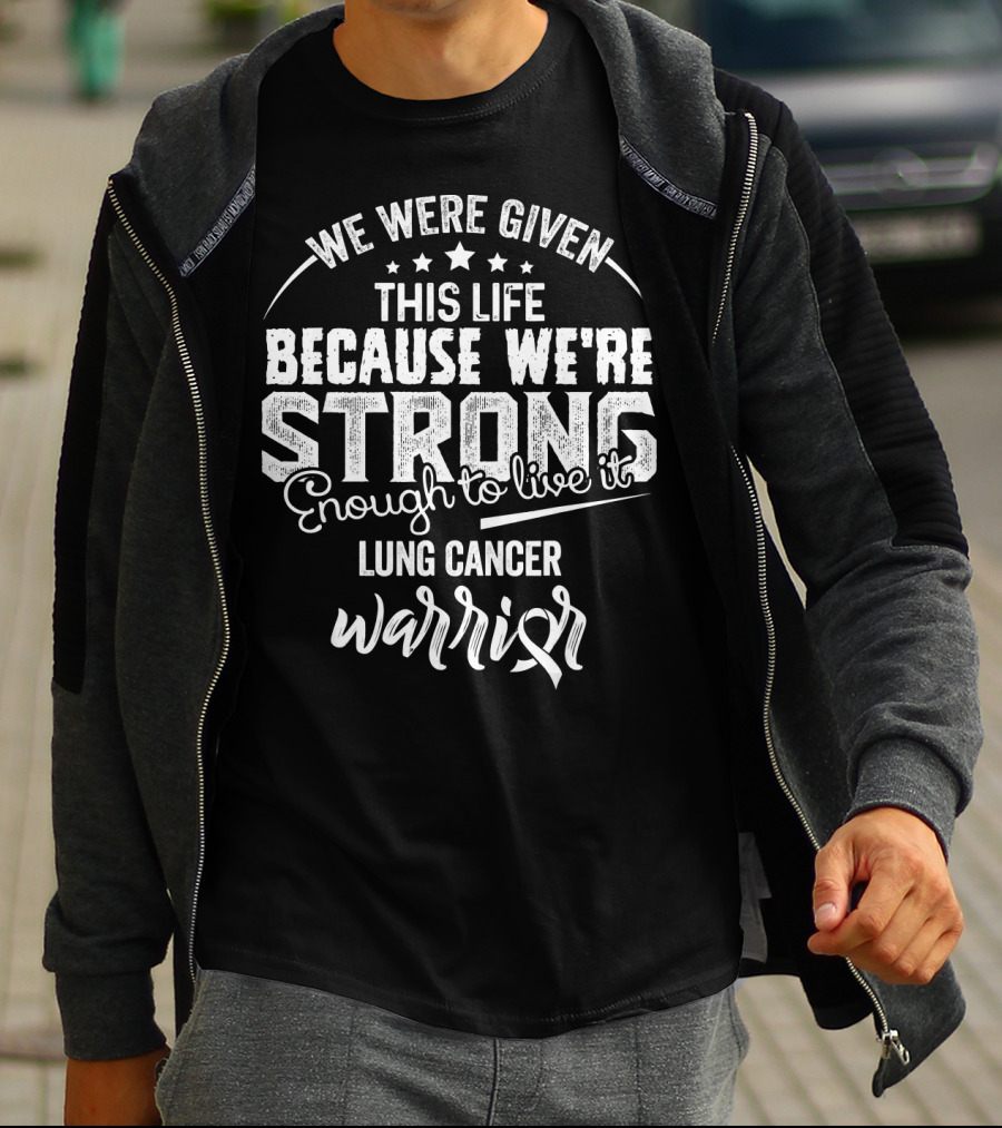 We Were Given This Life Because We're Strong Enough To Live It Lung Cancer Warrior T-Shirt