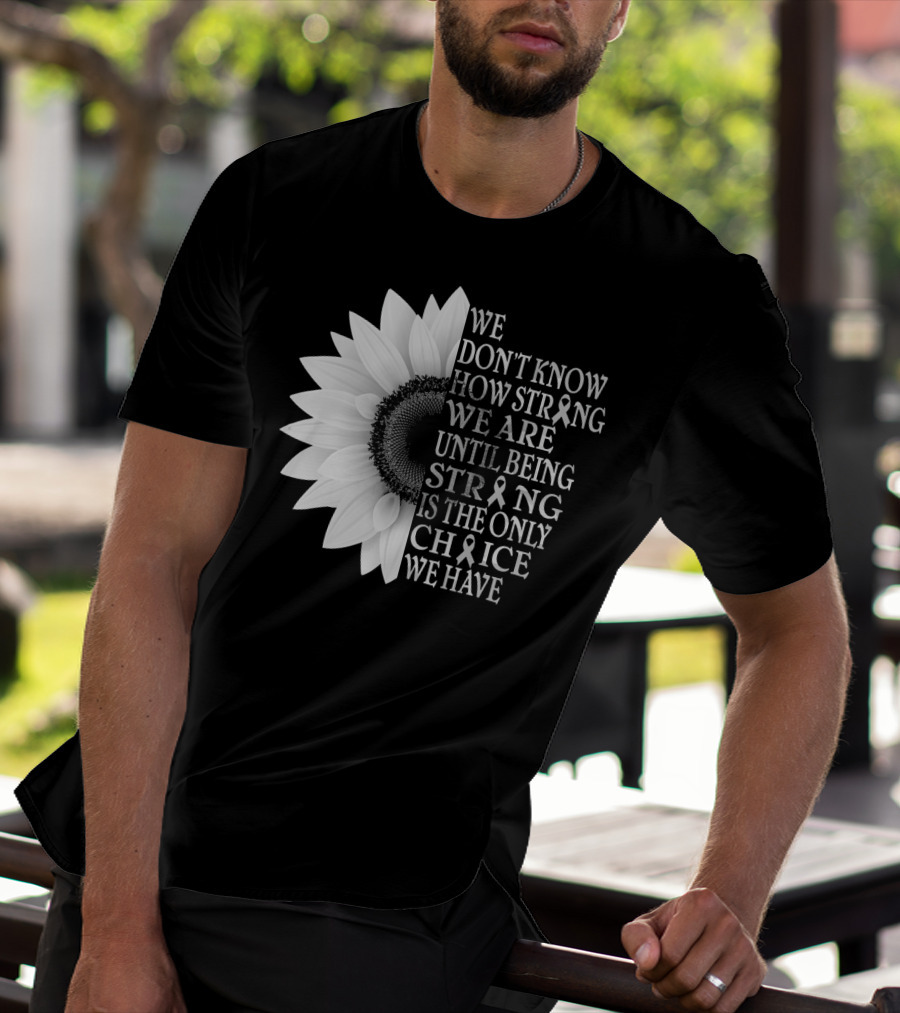 We Don't Know How Strong We Are Until Being Strong Is The Only Choice We Have Sunflower Brain Cancer Gray T-Shirt