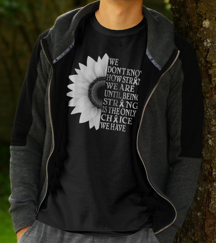 We Don't Know How Strong We Are Until Being Strong Is The Only Choice We Have Sunflower Brain Cancer Gray T-Shirt