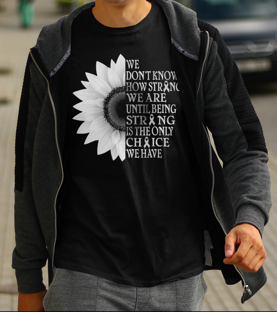 We Don't Know How Strong We Are Until Being Strong Is The Only Choice We Have Sunflower Brain Cancer Gray T-Shirt