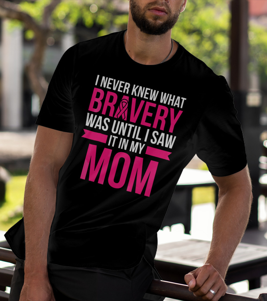 I Never Knew What Bravery Was Until I Saw It In My Mom Breast Cancer Survivor Awareness T-Shirt