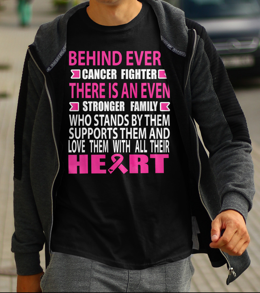BEHIND EVERY CANCER FIGHTER THERE IS AN EVEN STRONGER FAMILY WHO STANDS BY THEM SUPPORTS THEM AND LOVE THEM WITH ALL THEIR HEART T-Shirt