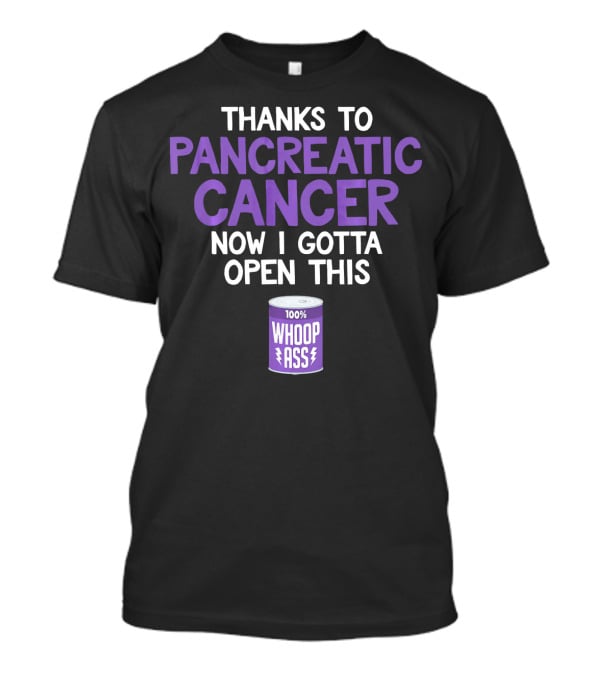 Thanks To Pancreatic Cancer Now I Gotta Open This 100% Whoop Ass T-Shirt