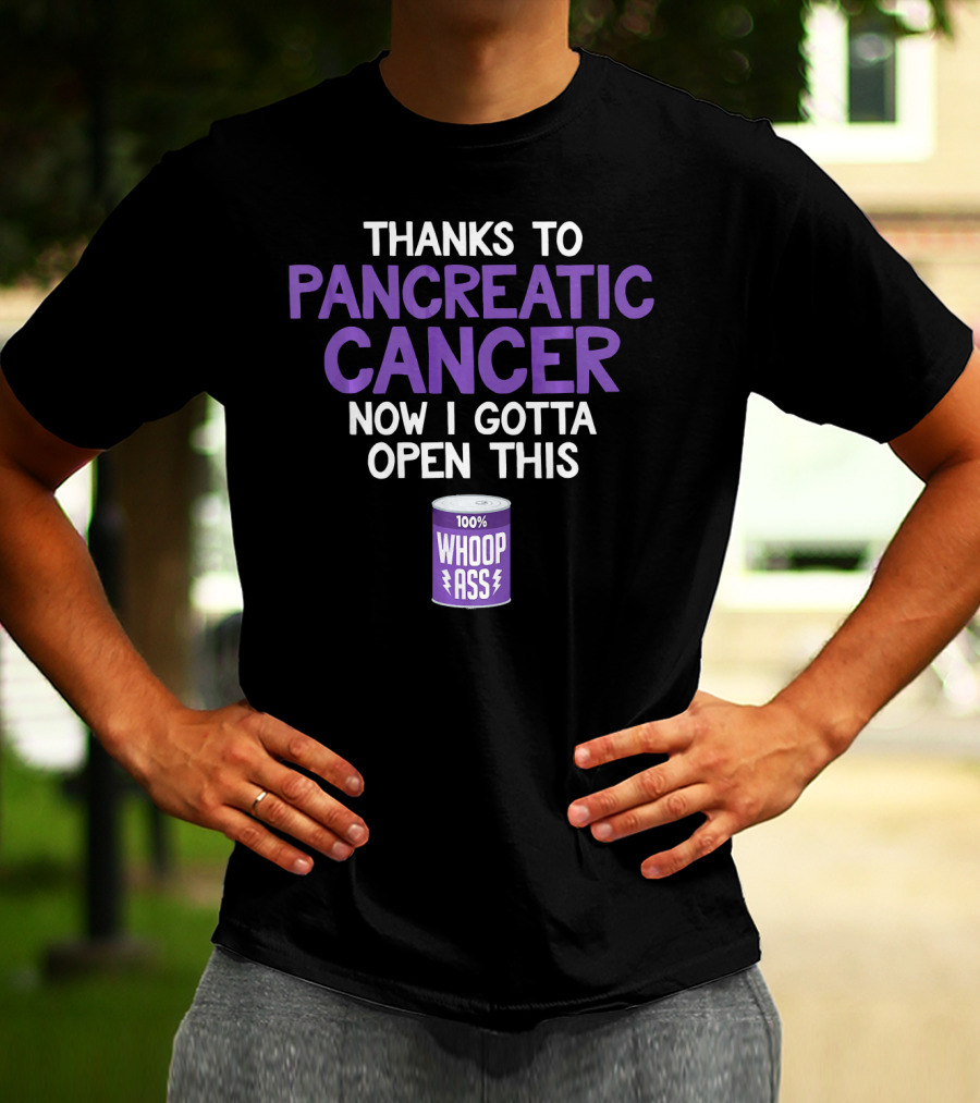 Thanks To Pancreatic Cancer Now I Gotta Open This 100% Whoop Ass T-Shirt