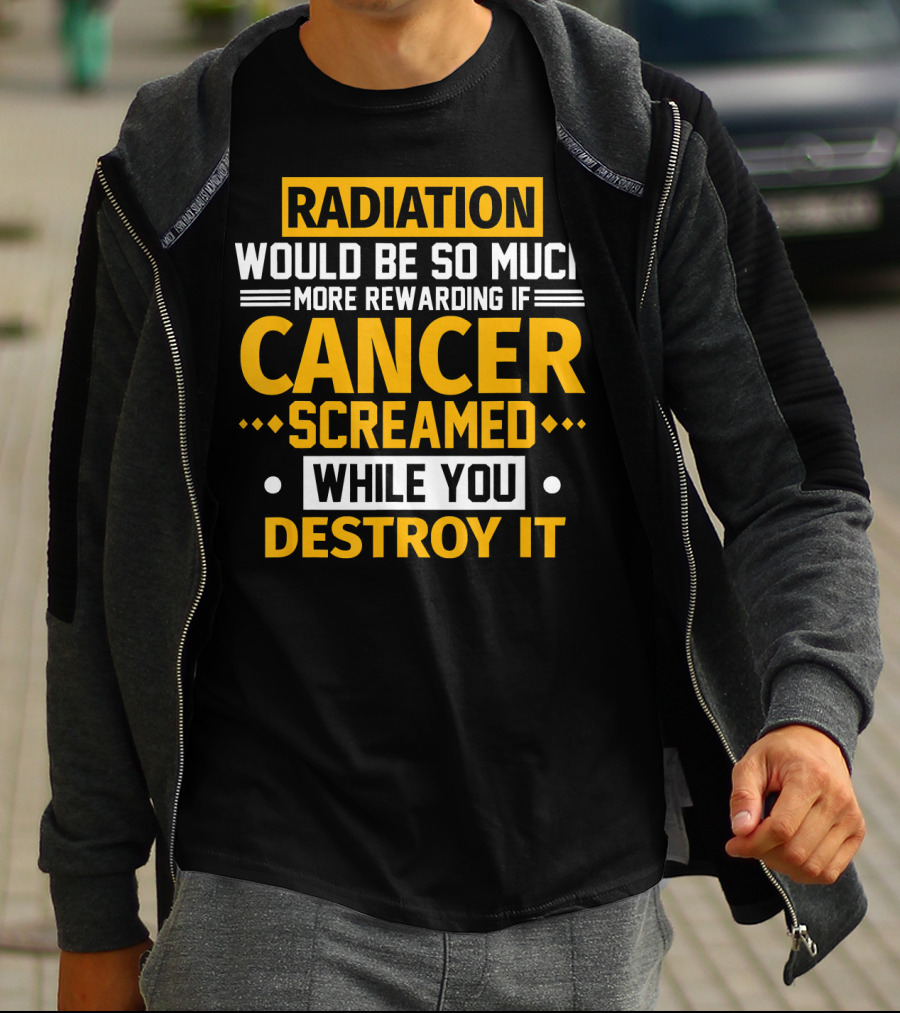 Radiation Would Be So Much More Rewarding If Cancer Screamed While You Destroy It T-Shirt