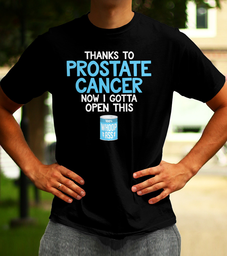 Thanks To Prostate Cancer Now I Gotta Open This 100% Whoop Ass T-Shirt