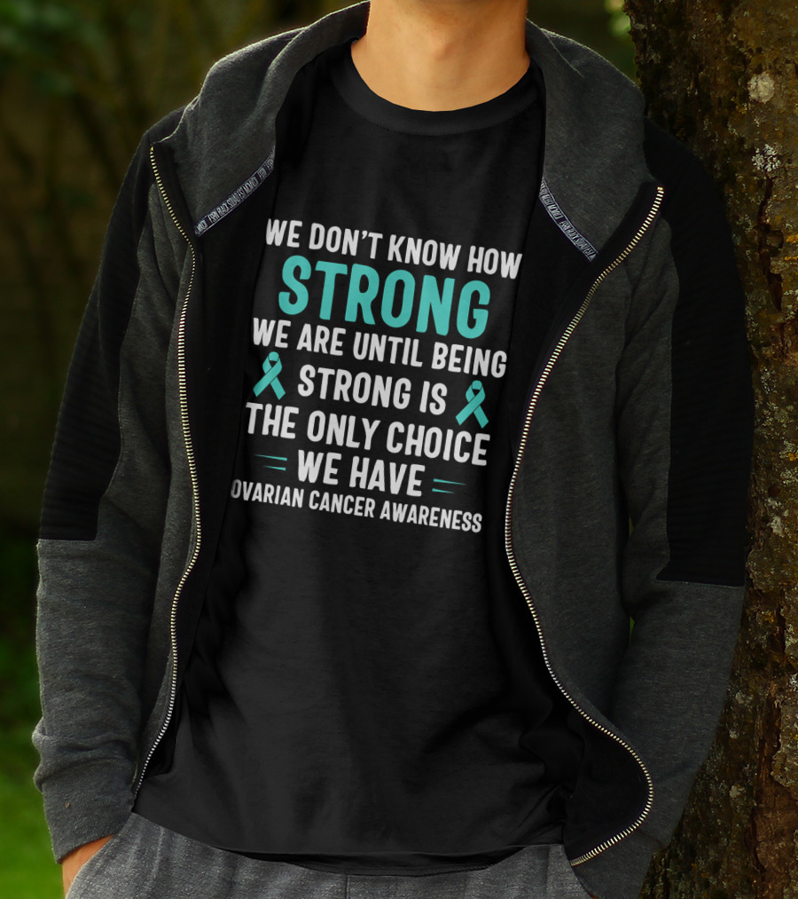We Don't Know How Strong We Are Until Being Strong Is The Only Choice Ovarian Cancer Awareness T-Shirt