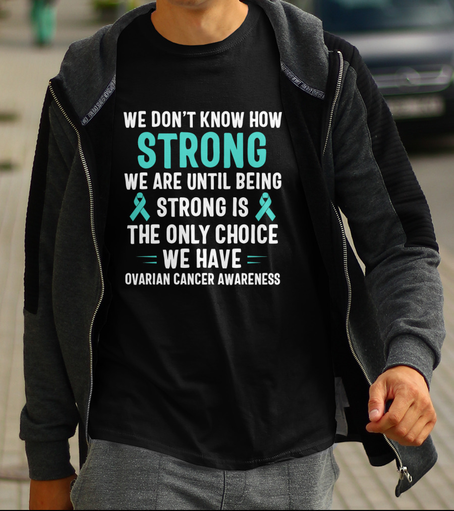 We Don't Know How Strong We Are Until Being Strong Is The Only Choice Ovarian Cancer Awareness T-Shirt