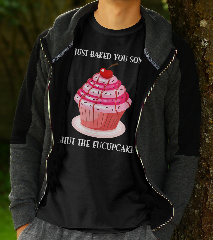 I JUST BAKED YOU SOME SHUT THE FUCUPCAKE T-Shirt